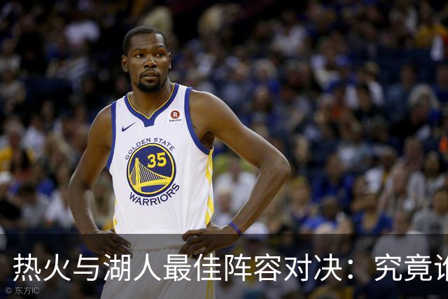 热火与湖人最佳阵容对决：究竟谁的胜算更大？